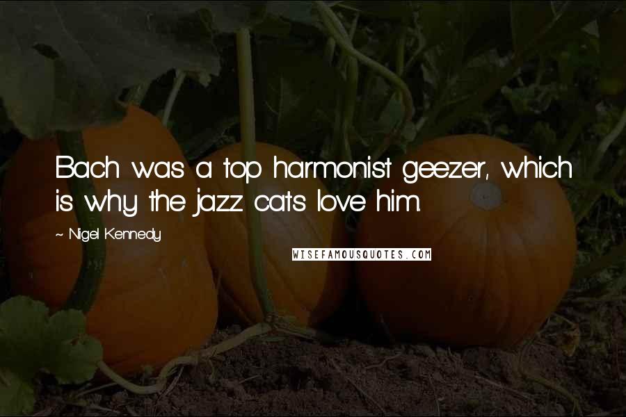 Nigel Kennedy quotes: Bach was a top harmonist geezer, which is why the jazz cats love him.