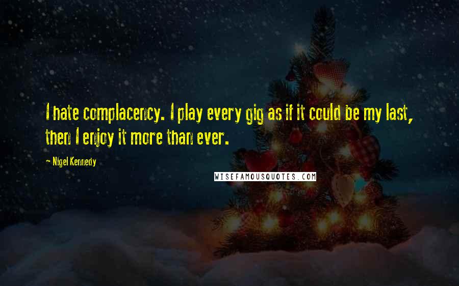 Nigel Kennedy quotes: I hate complacency. I play every gig as if it could be my last, then I enjoy it more than ever.