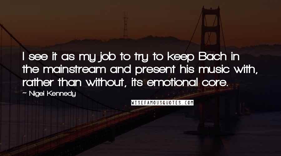 Nigel Kennedy quotes: I see it as my job to try to keep Bach in the mainstream and present his music with, rather than without, its emotional core.