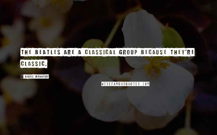 Nigel Kennedy quotes: The Beatles are a classical group because they're classic.