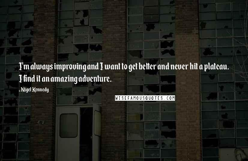 Nigel Kennedy quotes: I'm always improving and I want to get better and never hit a plateau. I find it an amazing adventure.