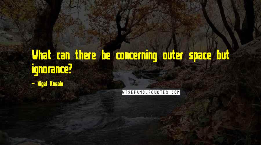 Nigel Kneale quotes: What can there be concerning outer space but ignorance?