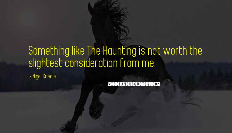 Nigel Kneale quotes: Something like The Haunting is not worth the slightest consideration from me.
