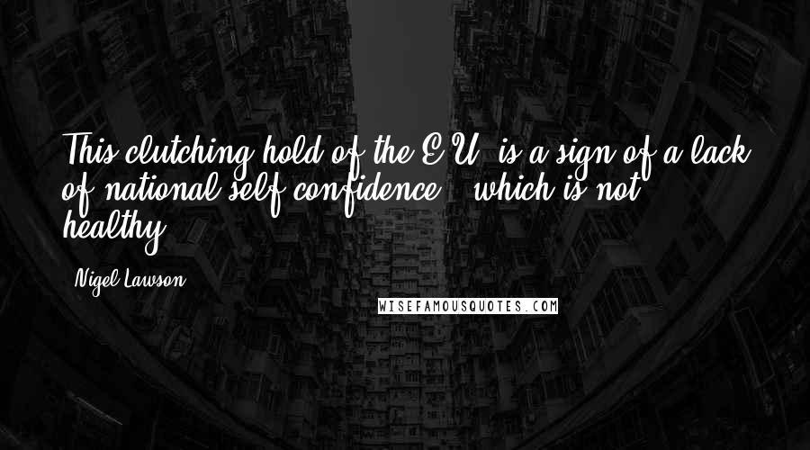 Nigel Lawson quotes: This clutching hold of the E.U. is a sign of a lack of national self-confidence - which is not healthy. Nigel Lawson quotes: This clutching hold of the E.U. is a sign of a lack of national self-confidence - which is not healthy.