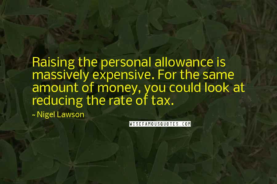 Nigel Lawson quotes: Raising the personal allowance is massively expensive. For the same amount of money, you could look at reducing the rate of tax.