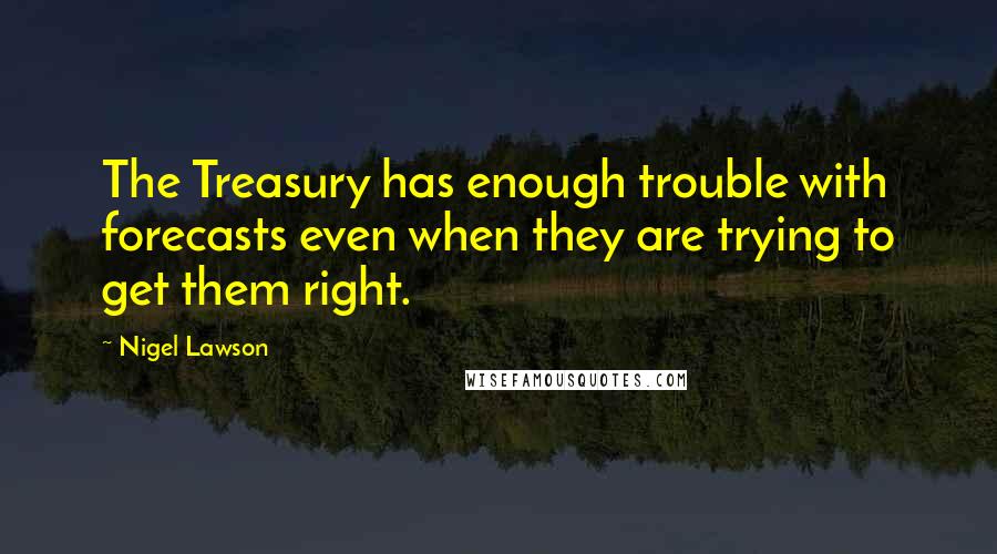 Nigel Lawson quotes: The Treasury has enough trouble with forecasts even when they are trying to get them right.