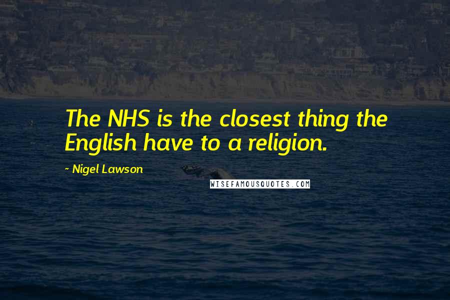 Nigel Lawson quotes: The NHS is the closest thing the English have to a religion.