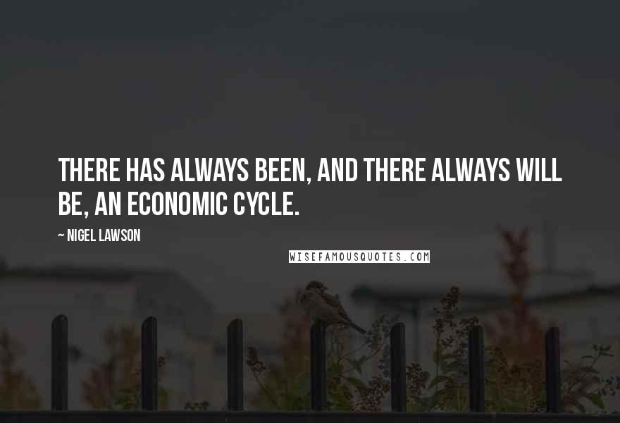 Nigel Lawson quotes: There has always been, and there always will be, an economic cycle.