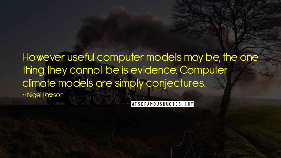 Nigel Lawson quotes: However useful computer models may be, the one thing they cannot be is evidence. Computer climate models are simply conjectures.