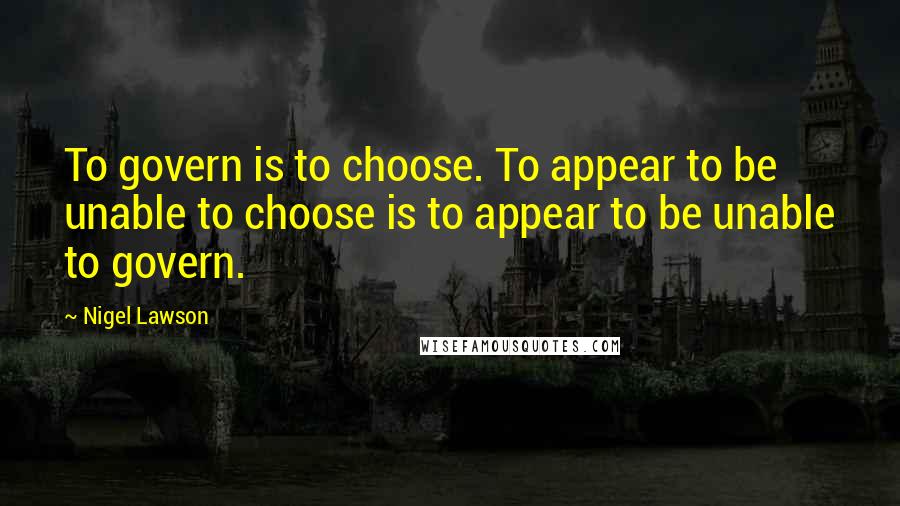 Nigel Lawson quotes: To govern is to choose. To appear to be unable to choose is to appear to be unable to govern.