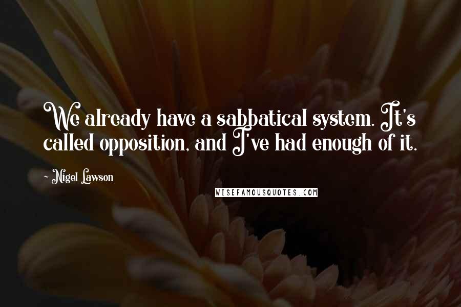 Nigel Lawson quotes: We already have a sabbatical system. It's called opposition, and I've had enough of it.