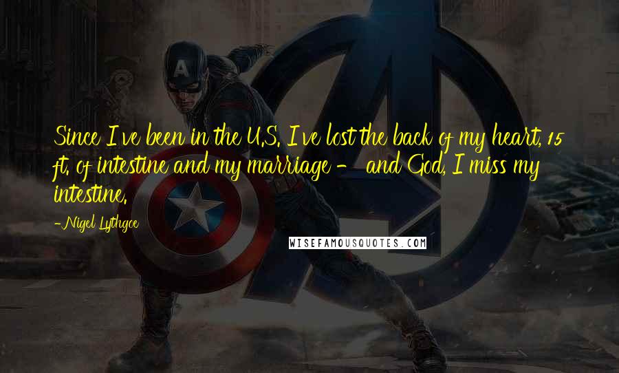 Nigel Lythgoe quotes: Since I've been in the U.S. I've lost the back of my heart, 15 ft. of intestine and my marriage - and God, I miss my intestine. Nigel Lythgoe quotes: Since I've been in the U.S. I've lost the back of my heart, 15 ft. of intestine and my marriage - and God, I miss my intestine.