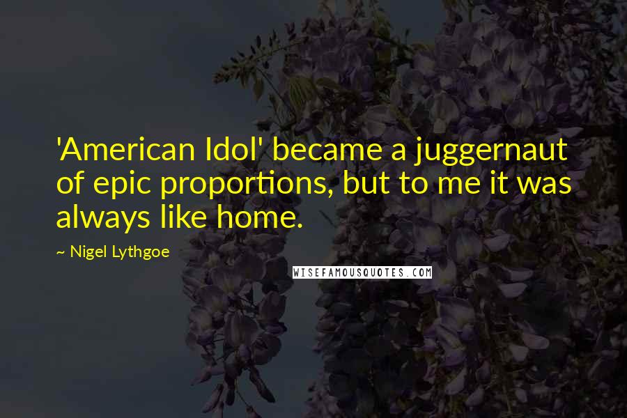 Nigel Lythgoe quotes: 'American Idol' became a juggernaut of epic proportions, but to me it was always like home.