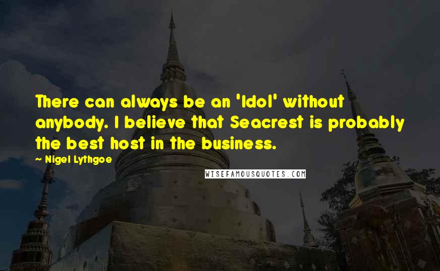 Nigel Lythgoe quotes: There can always be an 'Idol' without anybody. I believe that Seacrest is probably the best host in the business.