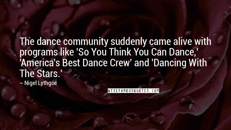 Nigel Lythgoe quotes: The dance community suddenly came alive with programs like 'So You Think You Can Dance,' 'America's Best Dance Crew' and 'Dancing With The Stars.'