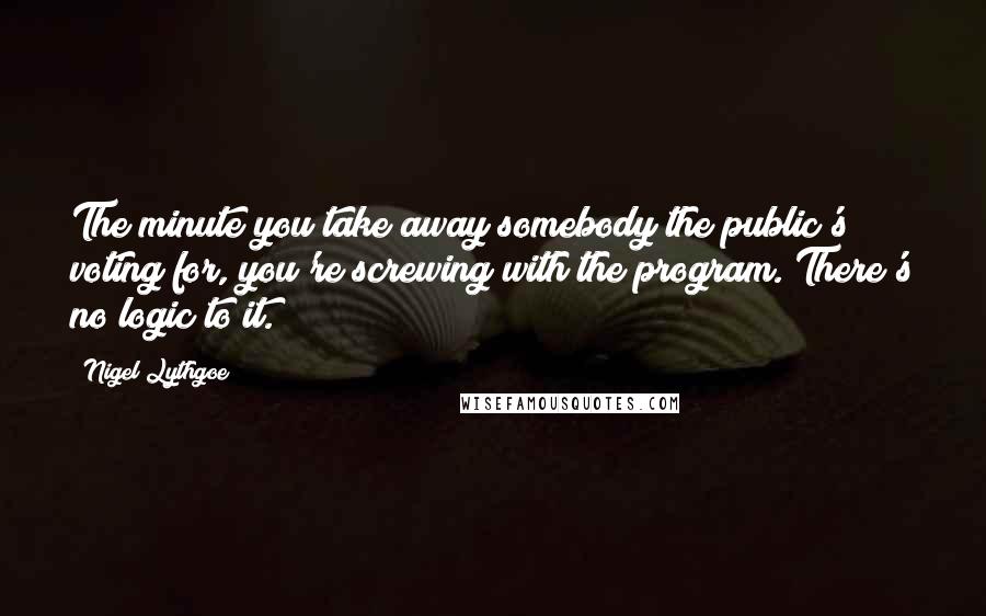 Nigel Lythgoe quotes: The minute you take away somebody the public's voting for, you're screwing with the program. There's no logic to it.