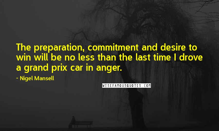 Nigel Mansell quotes: The preparation, commitment and desire to win will be no less than the last time I drove a grand prix car in anger.