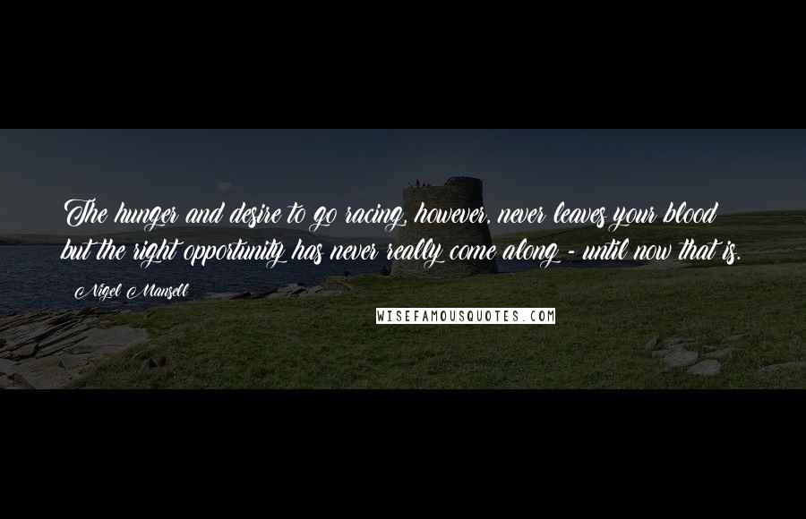 Nigel Mansell quotes: The hunger and desire to go racing, however, never leaves your blood but the right opportunity has never really come along - until now that is.