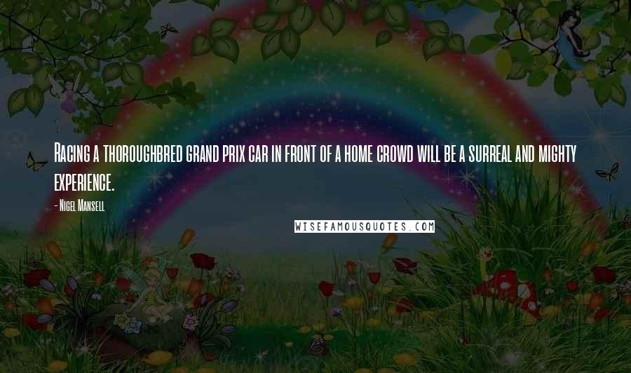 Nigel Mansell quotes: Racing a thoroughbred grand prix car in front of a home crowd will be a surreal and mighty experience.