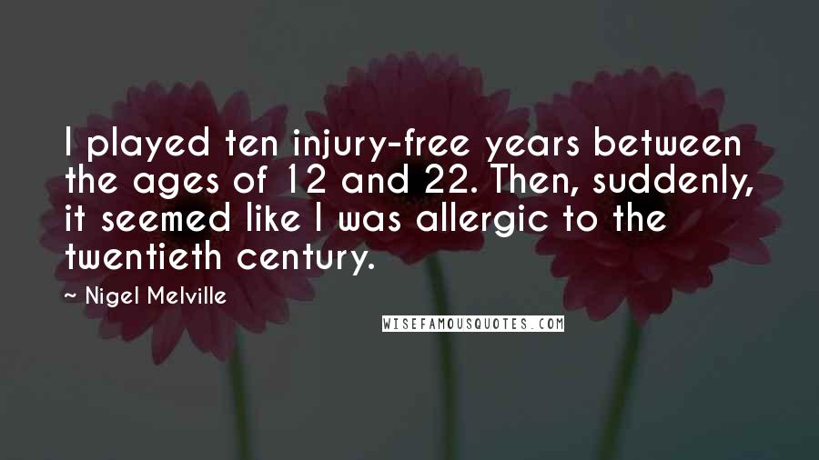 Nigel Melville quotes: I played ten injury-free years between the ages of 12 and 22. Then, suddenly, it seemed like I was allergic to the twentieth century.
