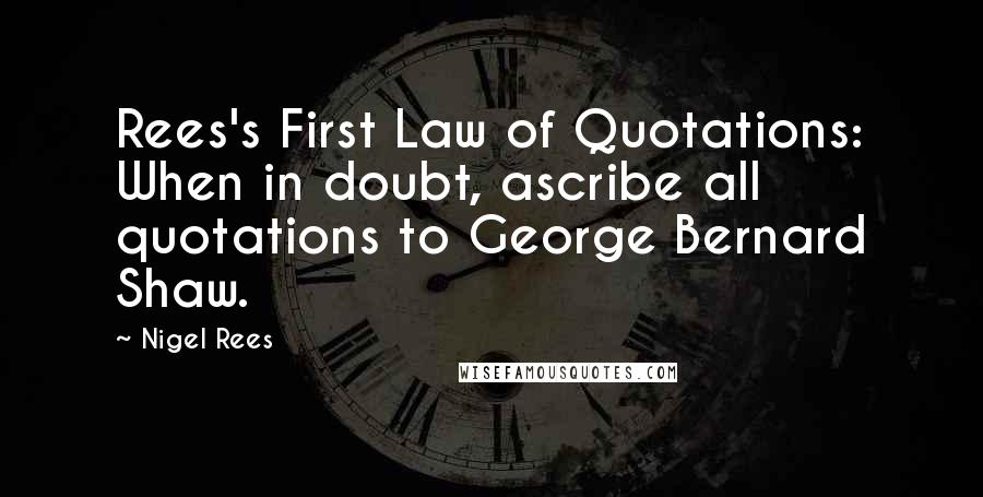 Nigel Rees quotes: Rees's First Law of Quotations: When in doubt, ascribe all quotations to George Bernard Shaw.