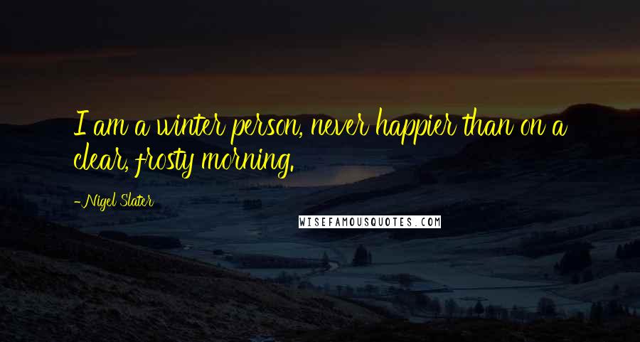 Nigel Slater quotes: I am a winter person, never happier than on a clear, frosty morning.