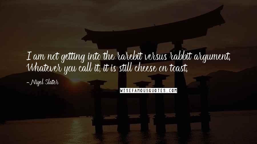 Nigel Slater quotes: I am not getting into the rarebit versus rabbit argument. Whatever you call it, it is still cheese on toast.