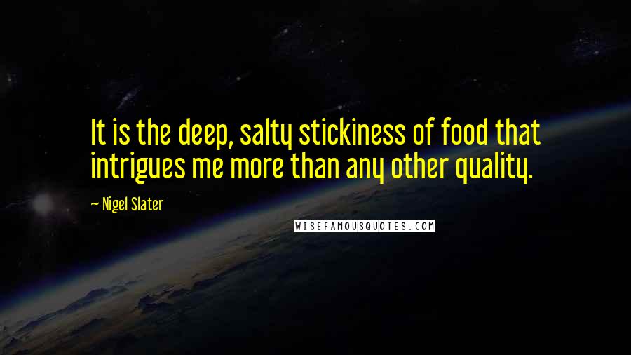 Nigel Slater quotes: It is the deep, salty stickiness of food that intrigues me more than any other quality.