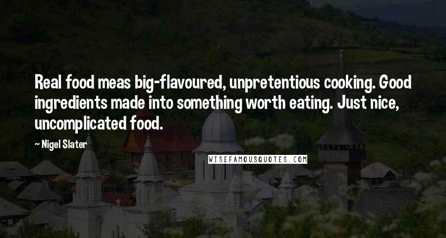 Nigel Slater quotes: Real food meas big-flavoured, unpretentious cooking. Good ingredients made into something worth eating. Just nice, uncomplicated food. Nigel Slater quotes: Real food meas big-flavoured, unpretentious cooking. Good ingredients made into something worth eating. Just nice, uncomplicated food.
