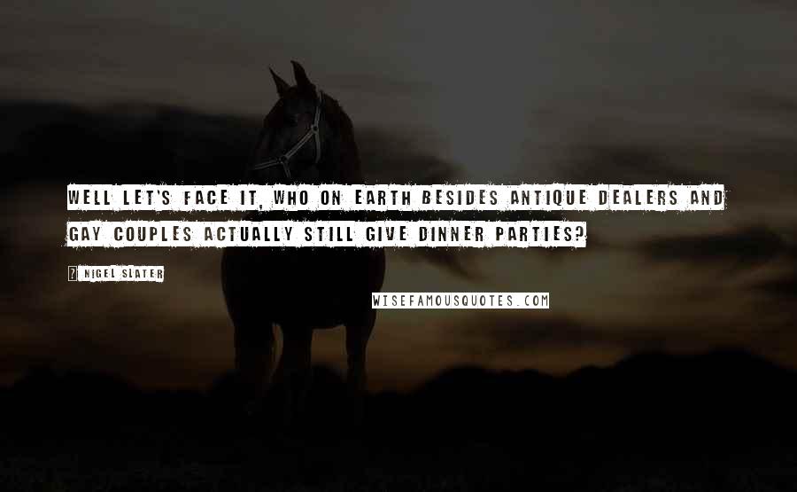 Nigel Slater quotes: Well let's face it, who on earth besides antique dealers and gay couples actually still give dinner parties? Nigel Slater quotes: Well let's face it, who on earth besides antique dealers and gay couples actually still give dinner parties?