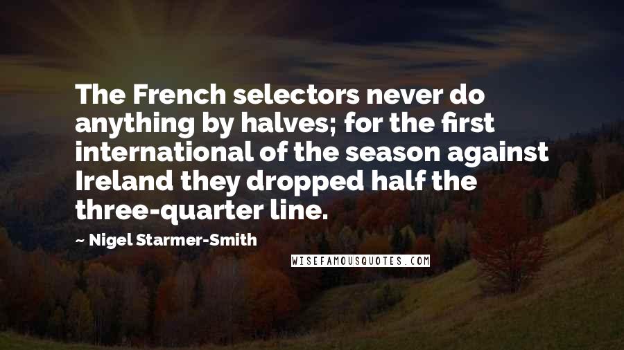 Nigel Starmer-Smith quotes: The French selectors never do anything by halves; for the first international of the season against Ireland they dropped half the three-quarter line. Nigel Starmer-Smith quotes: The French selectors never do anything by halves; for the first international of the season against Ireland they dropped half the three-quarter line.