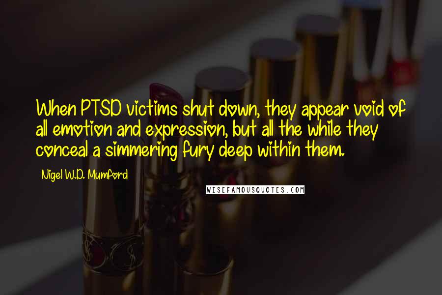 Nigel W.D. Mumford quotes: When PTSD victims shut down, they appear void of all emotion and expression, but all the while they conceal a simmering fury deep within them.
