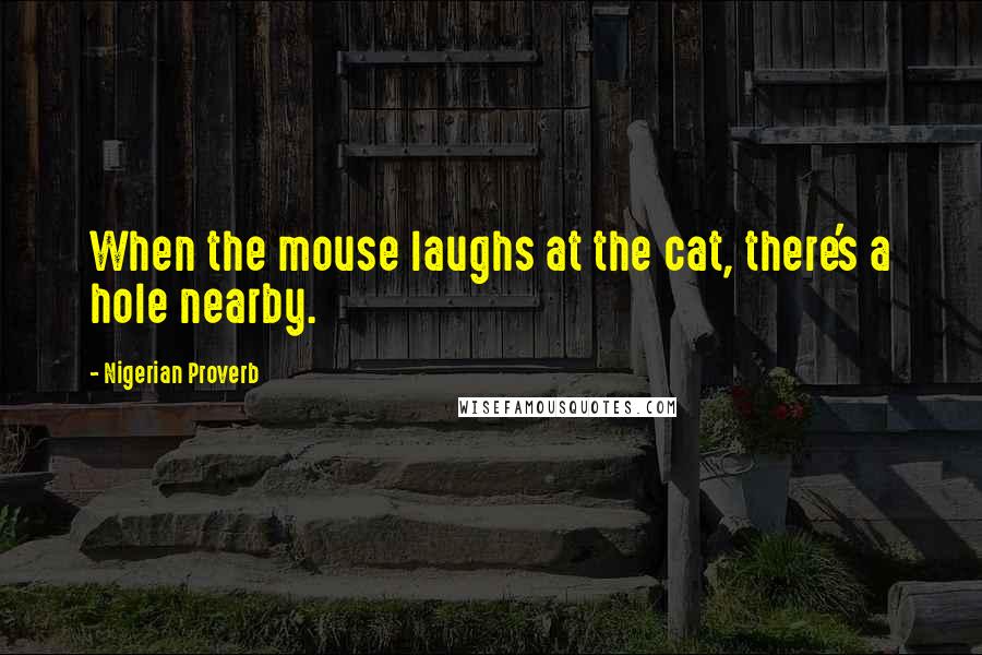 Nigerian Proverb quotes: When the mouse laughs at the cat, there's a hole nearby.
