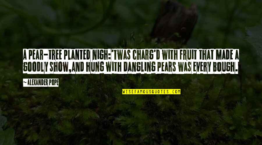 Nigh Quotes By Alexander Pope: A pear-tree planted nigh:'Twas charg'd with fruit that