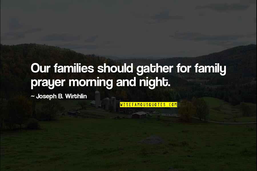 Night Prayer Quotes By Joseph B. Wirthlin: Our families should gather for family prayer morning