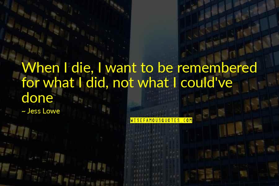 Night Study Motivation Quotes By Jess Lowe: When I die, I want to be remembered