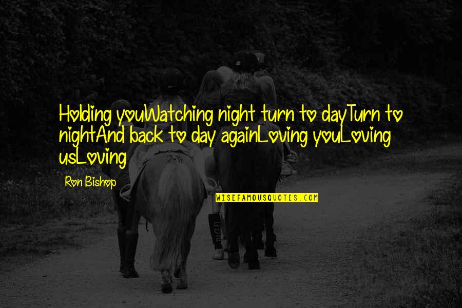 Night To Day Quotes By Ron Bishop: Holding youWatching night turn to dayTurn to nightAnd Night To Day Quotes By Ron Bishop: Holding youWatching night turn to dayTurn to nightAnd