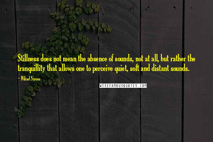 Nihad Sirees quotes: Stillness does not mean the absence of sounds, not at all, but rather the tranquillity that allows one to perceive quiet, soft and distant sounds.