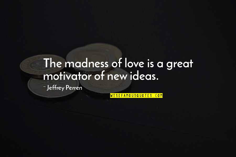 Niharika Raje Quotes By Jeffrey Perren: The madness of love is a great motivator Niharika Raje Quotes By Jeffrey Perren: The madness of love is a great motivator
