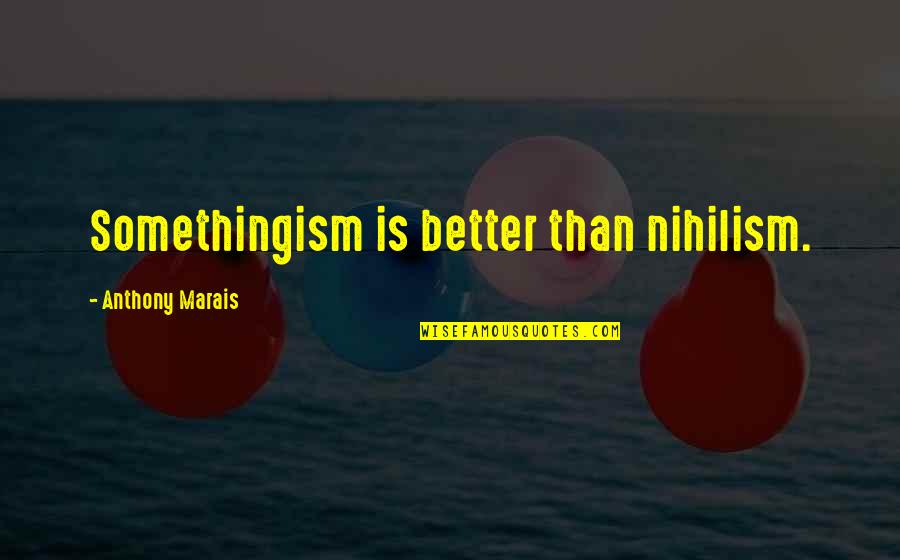 Nihilism's Quotes By Anthony Marais: Somethingism is better than nihilism.