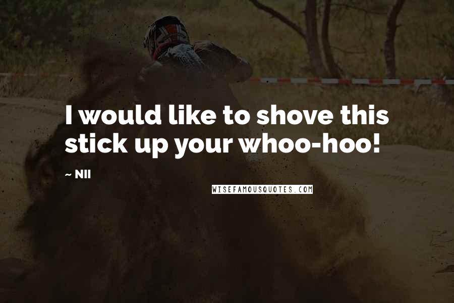 NII quotes: I would like to shove this stick up your whoo-hoo!