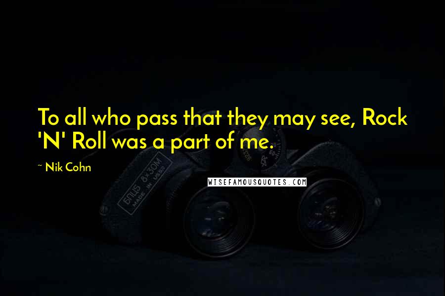 Nik Cohn quotes: To all who pass that they may see, Rock 'N' Roll was a part of me.