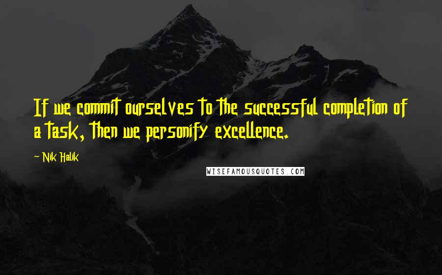 Nik Halik quotes: If we commit ourselves to the successful completion of a task, then we personify excellence.