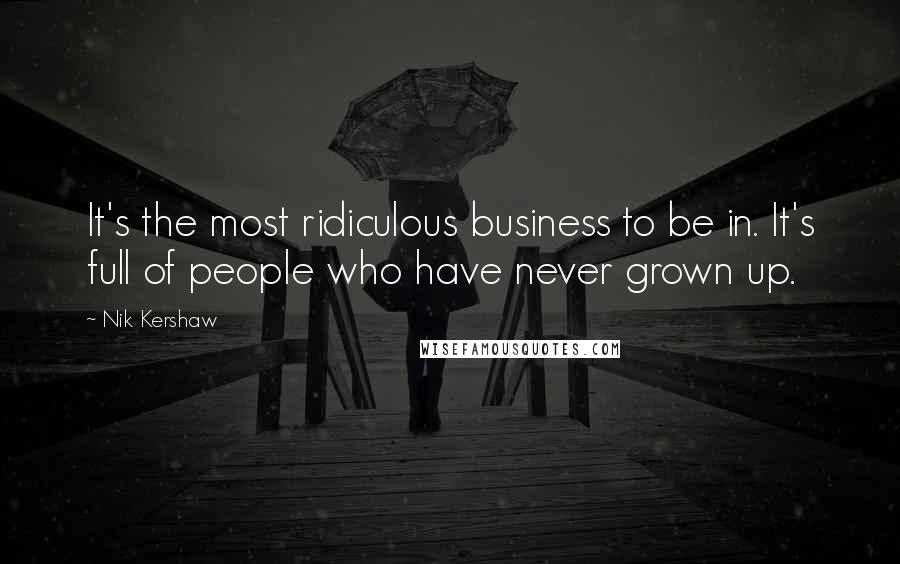 Nik Kershaw quotes: It's the most ridiculous business to be in. It's full of people who have never grown up.