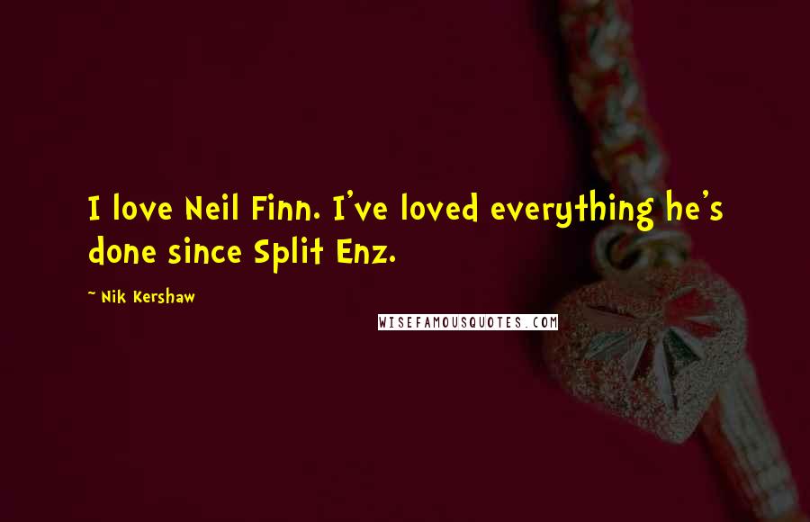 Nik Kershaw quotes: I love Neil Finn. I've loved everything he's done since Split Enz.