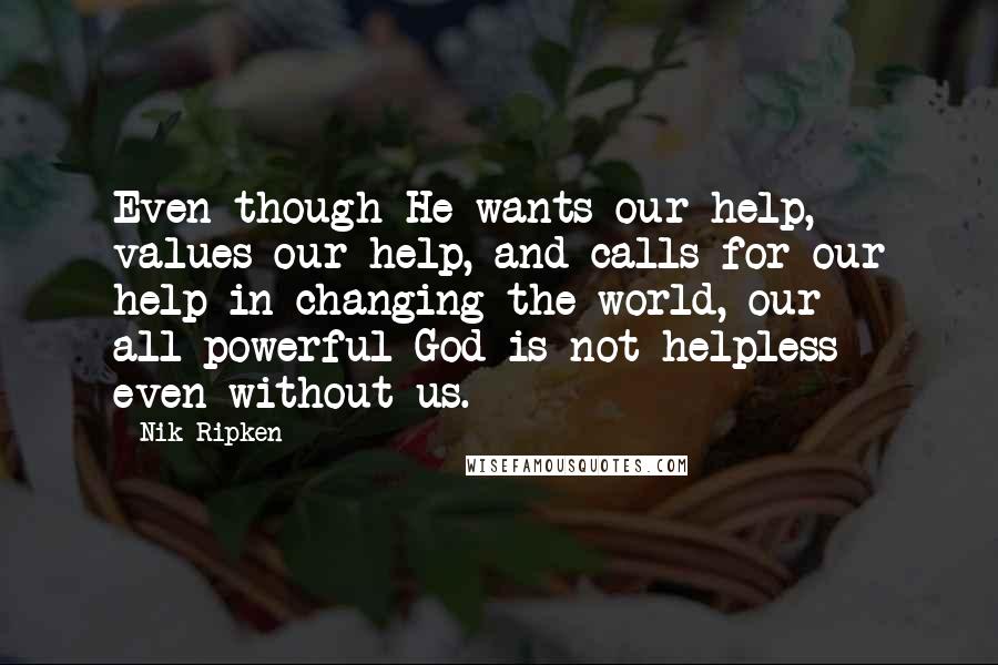 Nik Ripken quotes: Even though He wants our help, values our help, and calls for our help in changing the world, our all-powerful God is not helpless - even without us.