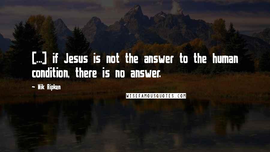 Nik Ripken quotes: [...] if Jesus is not the answer to the human condition, there is no answer.
