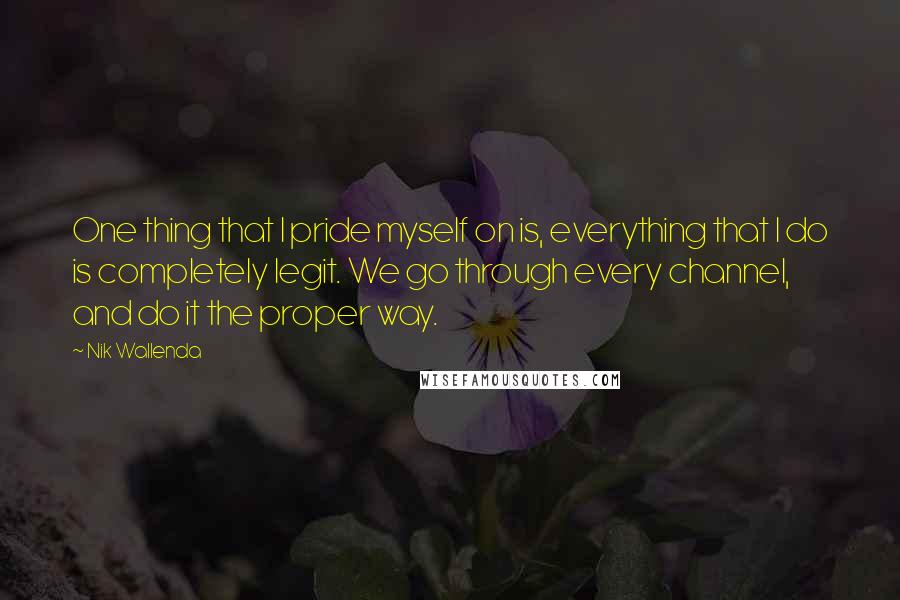Nik Wallenda quotes: One thing that I pride myself on is, everything that I do is completely legit. We go through every channel, and do it the proper way. Nik Wallenda quotes: One thing that I pride myself on is, everything that I do is completely legit. We go through every channel, and do it the proper way.