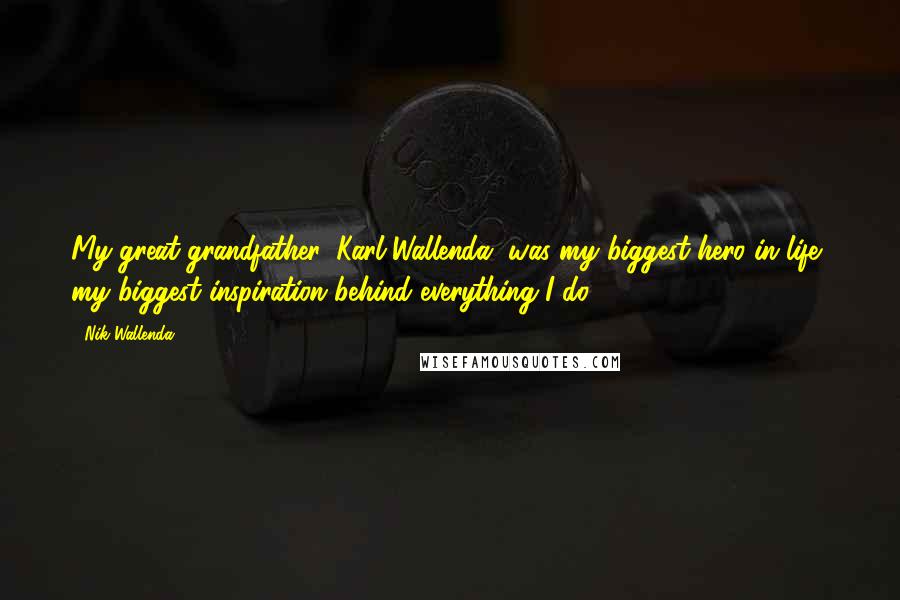Nik Wallenda quotes: My great-grandfather, Karl Wallenda, was my biggest hero in life, my biggest inspiration behind everything I do. Nik Wallenda quotes: My great-grandfather, Karl Wallenda, was my biggest hero in life, my biggest inspiration behind everything I do.