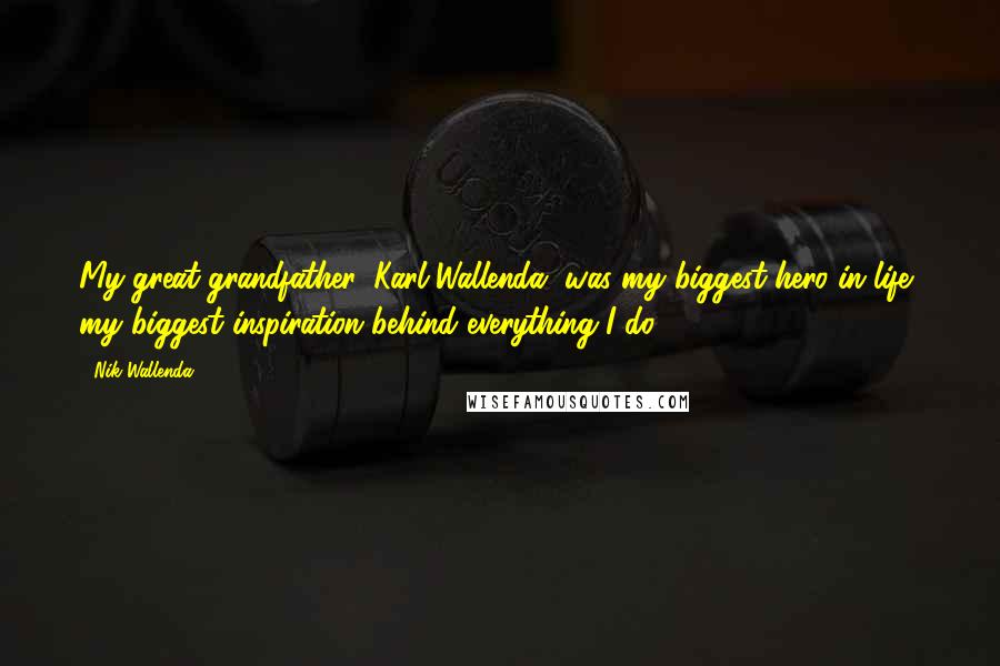 Nik Wallenda quotes: My great-grandfather, Karl Wallenda, was my biggest hero in life, my biggest inspiration behind everything I do.